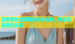 探索蜜桃视频网的精彩世界，畅享无限视听盛宴