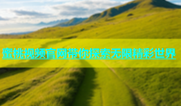 蜜桃视频官网带你探索无限精彩世界