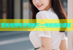 蜜桃视频带你领略不一样的视听盛宴