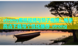 strong蜜桃视频与茄子视频：畅享高清下载与个性化推荐-strong