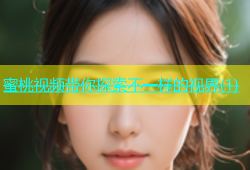 蜜桃视频带你探索不一样的视界(1)