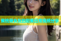 蜜桃臀女友的甜蜜日常视频分享
