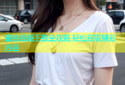 蜜桃视频下载全攻略 轻松获取精彩内容