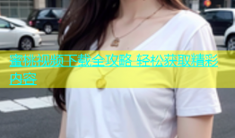 蜜桃视频下载全攻略 轻松获取精彩内容