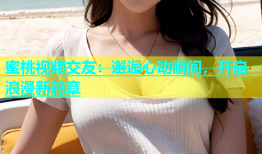 蜜桃视频交友：邂逅心动瞬间，开启浪漫新篇章
