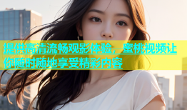 提供高清流畅观影体验，蜜桃视频让你随时随地享受精彩内容