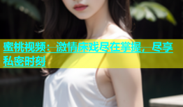 蜜桃视频：激情床戏尽在掌握，尽享私密时刻