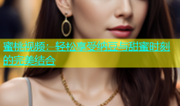 蜜桃视频：轻松享受纳豆与甜蜜时刻的完美结合