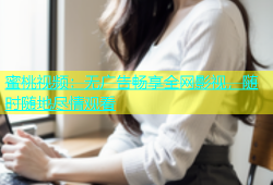 蜜桃视频：无广告畅享全网影视，随时随地尽情观看