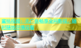 蜜桃视频：无广告畅享全网影视，随时随地尽情观看