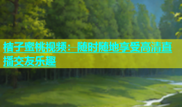 桔子蜜桃视频：随时随地享受高清直播交友乐趣