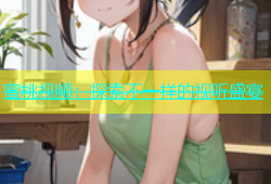 蜜桃视频：探索不一样的视听盛宴