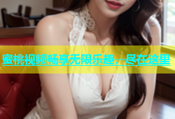 蜜桃视频畅享无限乐趣，尽在这里