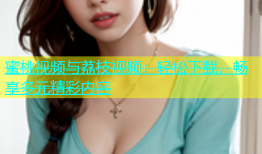 蜜桃视频与荔枝视频：轻松下载，畅享多元精彩内容