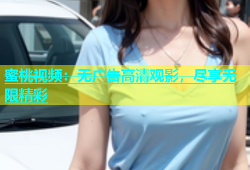 蜜桃视频：无广告高清观影，尽享无限精彩