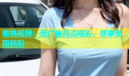 蜜桃视频：无广告高清观影，尽享无限精彩