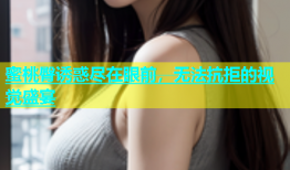 蜜桃臀诱惑尽在眼前，无法抗拒的视觉盛宴