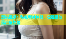 蜜桃视频：私密看片神器，极速播放无广告体验