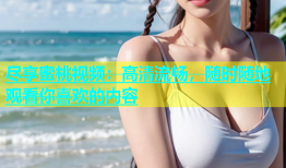 尽享蜜桃视频：高清流畅，随时随地观看你喜欢的内容