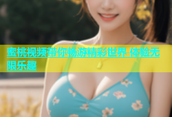 蜜桃视频带你畅游精彩世界 体验无限乐趣