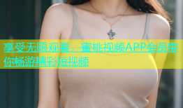 享受无限观看，蜜桃视频APP会员带你畅游精彩短视频