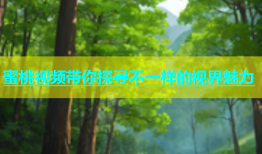蜜桃视频带你探寻不一样的视界魅力