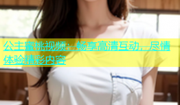 公主蜜桃视频：畅享高清互动，尽情体验精彩内容