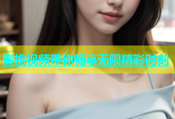 蜜桃视频带你畅享无限精彩时刻