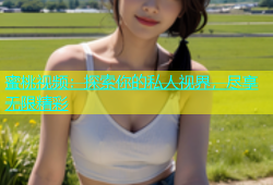 蜜桃视频：探索你的私人视界，尽享无限精彩
