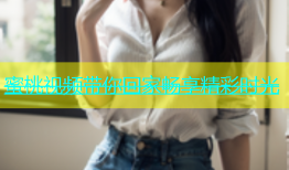 蜜桃视频带你回家畅享精彩时光