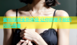 蜜桃视频全新体验 让你欲罢不能的视听盛宴