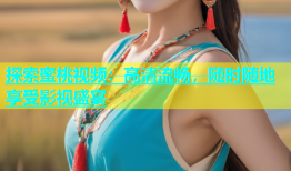 探索蜜桃视频：高清流畅，随时随地享受影视盛宴