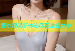 蜜桃视频新体验尽在掌握之中