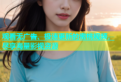 观看无广告、极速更新的蜜桃视频，尽享海量影视资源
