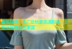 蜜桃视频：无广告畅享高清影视，个性化推荐尽在掌握