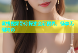 蜜桃视频带你探索全新视界，畅享无限精彩
