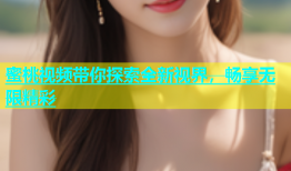 蜜桃视频带你探索全新视界，畅享无限精彩