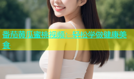 番茄黄瓜蜜桃视频：轻松学做健康美食