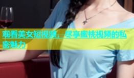 观看美女短视频，尽享蜜桃视频的私密魅力