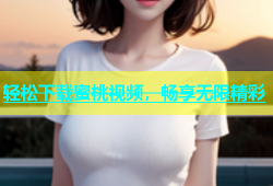 轻松下载蜜桃视频，畅享无限精彩