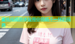 蜜桃视频新体验带你领略不一样的视界