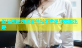 蜜桃网视频盛宴精彩不断尽享无限乐趣