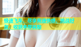极速飞车，尽享竞速快感，挑战好友，收获丰厚奖励