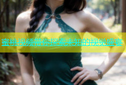 蜜桃视频带你探索未知的视觉盛宴