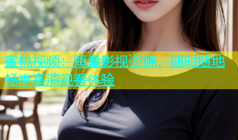 蜜桃视频：海量影视资源，随时随地畅享高清观看体验