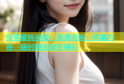 探索蜜桃视频：高清流畅，丰富内容，随时随地享受精彩