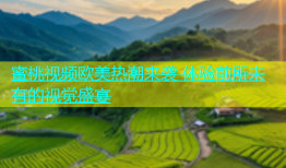 蜜桃视频欧美热潮来袭 体验前所未有的视觉盛宴