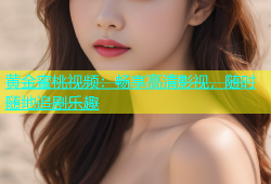 黄金蜜桃视频：畅享高清影视，随时随地追剧乐趣