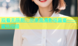 观看无限制，尽享高清影视盛宴——蜜桃视频