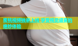 蜜桃视频独家上线 享受视觉盛宴的绝妙体验